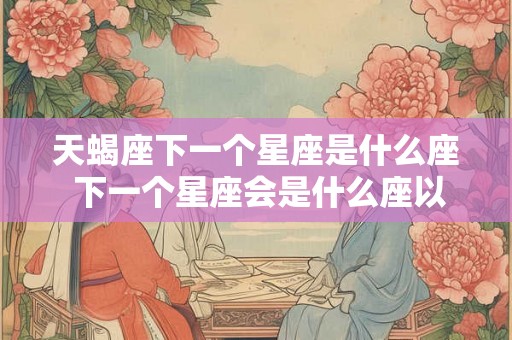 天蝎座下一个星座是什么座 下一个星座会是什么座以天蝎座为例