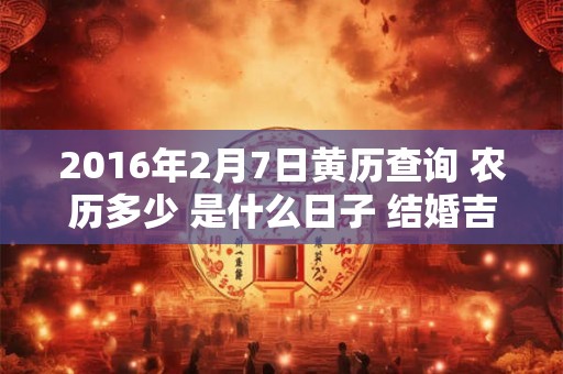 2016年2月7日黄历查询 农历多少 是什么日子 结婚吉时