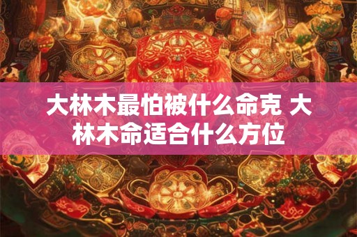 大林木最怕被什么命克 大林木命适合什么方位