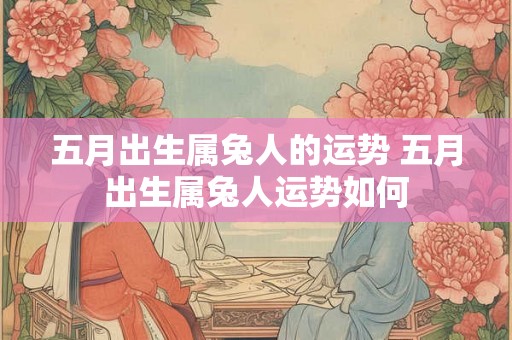 五月出生属兔人的运势 五月出生属兔人运势如何
