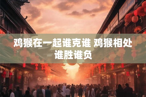 鸡猴在一起谁克谁 鸡猴相处谁胜谁负