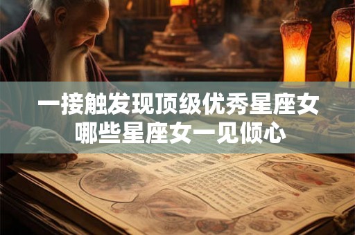 一接触发现顶级优秀星座女 哪些星座女一见倾心
