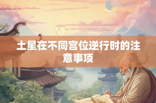 土星在不同宫位逆行时的注意事项