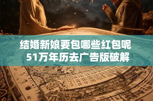 结婚新娘要包哪些红包呢  51万年历去广告版破解