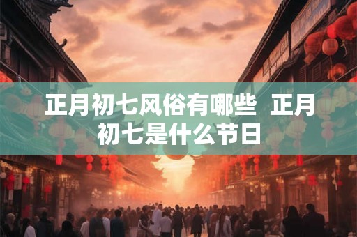 正月初七风俗有哪些 正月初七是什么节日 正月初七风俗有哪些 正月初七是什么节日