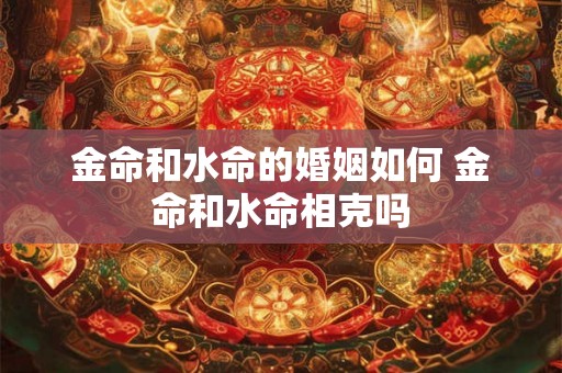 金命和水命的婚姻如何 金命和水命相克吗
