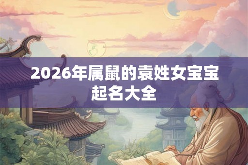 2026年属鼠的袁姓女宝宝起名大全 2026年属鼠的袁姓女宝宝起名大全