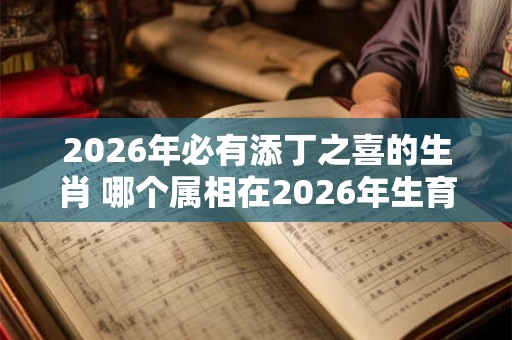 2026年必有添丁之喜的生肖 哪个属相在2026年生育喜讯
