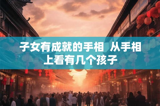 子女有成就的手相  从手相上看有几个孩子