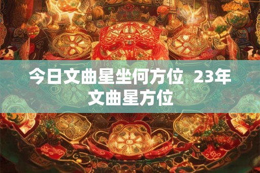 今日文曲星坐何方位  23年文曲星方位