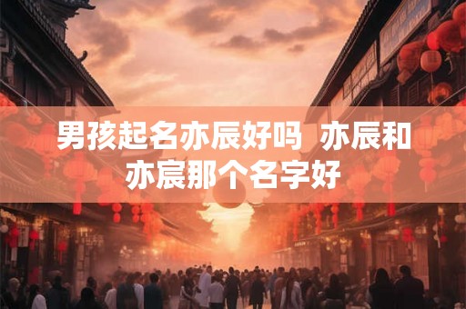男孩起名亦辰好吗  亦辰和亦宸那个名字好