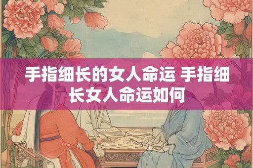 手指细长的女人命运 手指细长女人命运如何