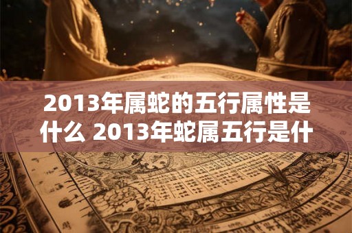 2013年属蛇的五行属性是什么 2013年蛇属五行是什么