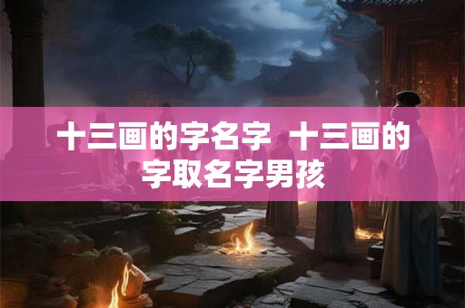 十三画的字名字  十三画的字取名字男孩