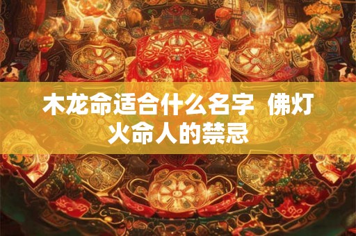 木龙命适合什么名字  佛灯火命人的禁忌