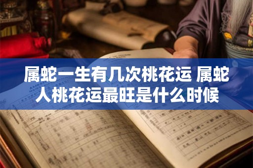 属蛇一生有几次桃花运 属蛇人桃花运最旺是什么时候