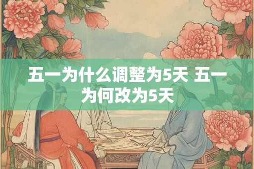 五一为什么调整为5天 五一为何改为5天