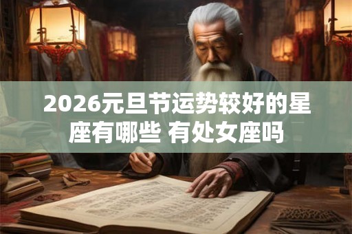 2026元旦节运势较好的星座有哪些 有处女座吗