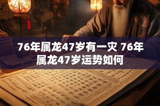 76年属龙47岁有一灾 76年属龙47岁运势如何 76年属龙47岁有一灾 76年属龙47岁运势如何