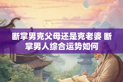 断掌男克父母还是克老婆 断掌男人综合运势如何