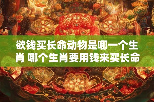 欲钱买长命动物是哪一个生肖 哪个生肖要用钱来买长命动物