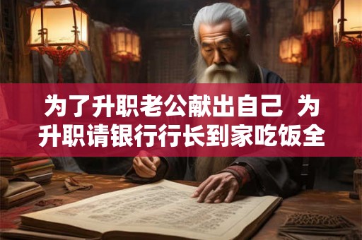 为了升职老公献出自己  为升职请银行行长到家吃饭全节