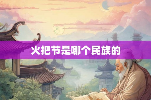 火把节是哪个民族的 火把节是哪个民族的