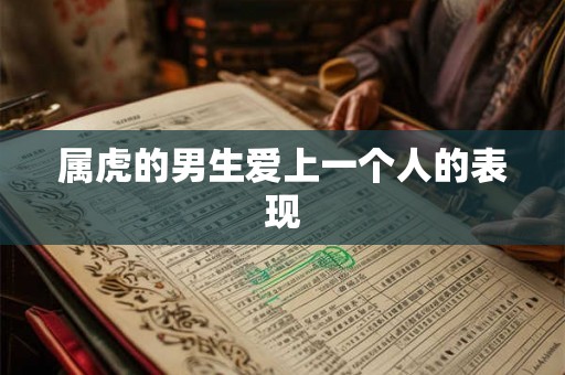 属虎的男生爱上一个人的表现 属虎的男生爱上一个人的表现