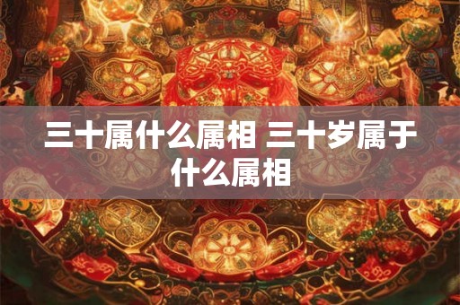 三十属什么属相 三十岁属于什么属相
