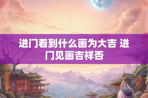 进门看到什么画为大吉 进门见画吉祥否