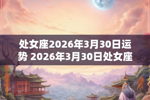 处女座2026年3月30日运势 2026年3月30日处女座的运势如何