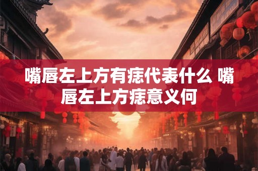 嘴唇左上方有痣代表什么 嘴唇左上方痣意义何