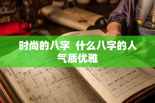 时尚的八字  什么八字的人气质优雅