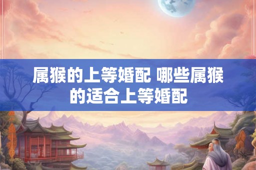 属猴的上等婚配 哪些属猴的适合上等婚配