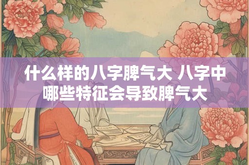什么样的八字脾气大 八字中哪些特征会导致脾气大