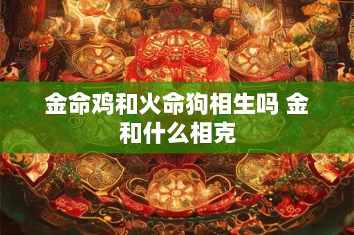 金命鸡和火命狗相生吗 金和什么相克