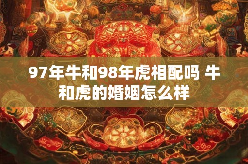 97年牛和98年虎相配吗 牛和虎的婚姻怎么样 97年牛和98年虎相配吗 牛和虎的婚姻怎么样
