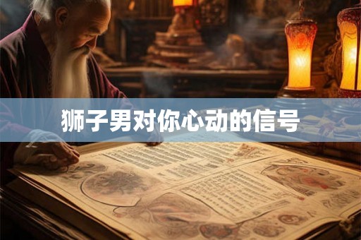 狮子男对你心动的信号 狮子男对你心动的信号