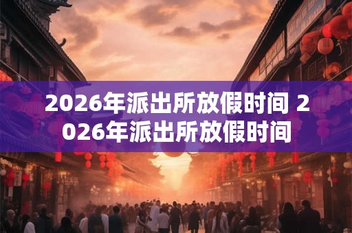 2026年派出所放假时间 2026年派出所放假时间