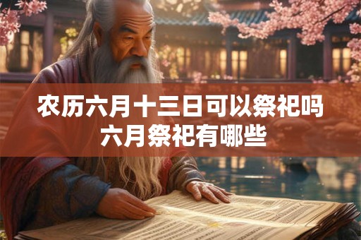 农历六月十三日可以祭祀吗 六月祭祀有哪些 农历六月十三日可以祭祀吗 六月祭祀有哪些