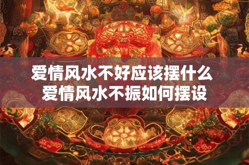 爱情风水不好应该摆什么 爱情风水不振如何摆设