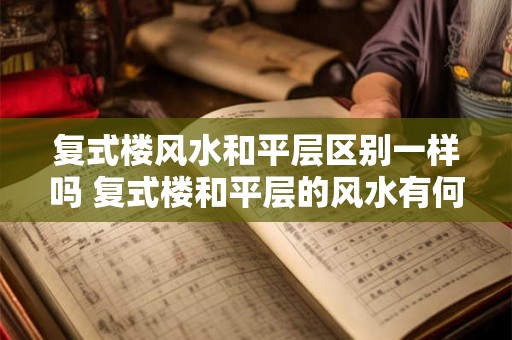 复式楼风水和平层区别一样吗 复式楼和平层的风水有何不同