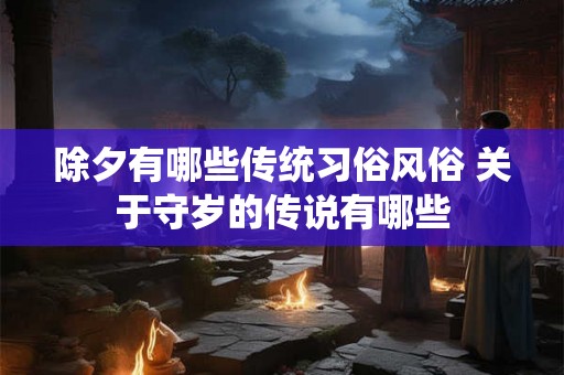 除夕有哪些传统习俗风俗 关于守岁的传说有哪些