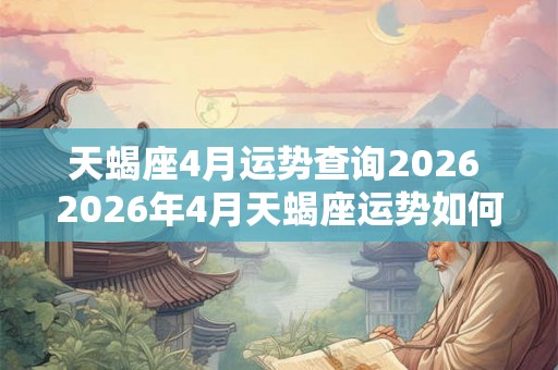 天蝎座4月运势查询2026 2026年4月天蝎座运势如何有哪些需要注意的事项 天蝎座4月运势查询2026 2026年4月天蝎座运势如何有哪些需要注意的事项