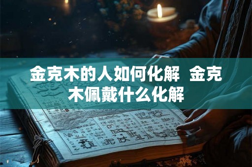 金克木的人如何化解  金克木佩戴什么化解