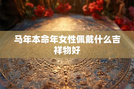 马年本命年女性佩戴什么吉祥物好
