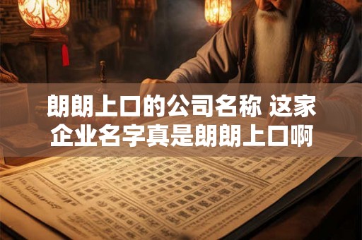 朗朗上口的公司名称 这家企业名字真是朗朗上口啊