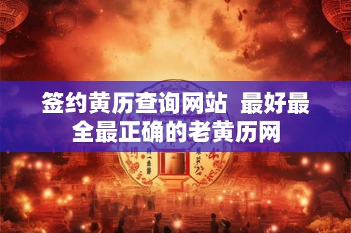 签约黄历查询网站 最好最全最正确的老黄历网 签约黄历查询网站 最好最全最正确的老黄历网