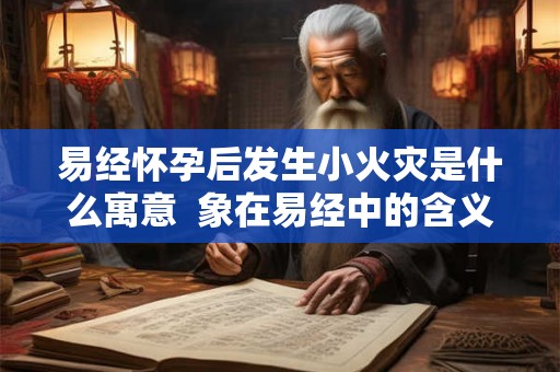 易经怀孕后发生小火灾是什么寓意  象在易经中的含义