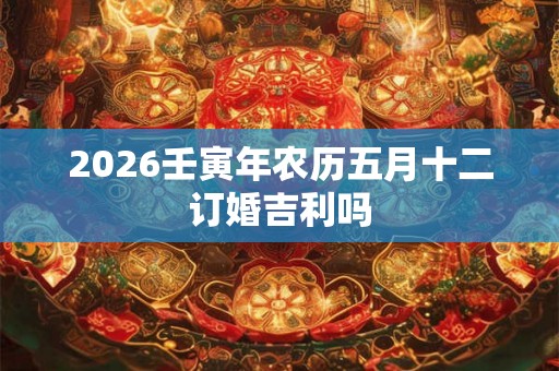 2026壬寅年农历五月十二订婚吉利吗